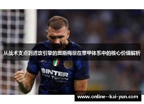 从战术支点到进攻引擎的奥斯梅恩在意甲体系中的核心价值解析