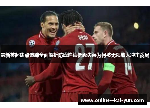 最新英超焦点追踪全面解析防线连续低级失误为何被无限放大冲击战局
