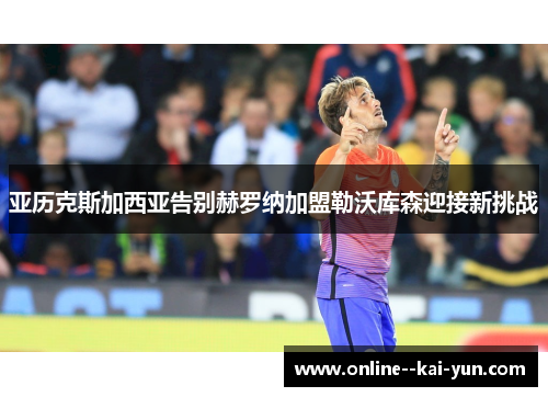 亚历克斯加西亚告别赫罗纳加盟勒沃库森迎接新挑战 亚历克斯加西亚告别赫罗纳加盟勒沃库森迎接新挑战