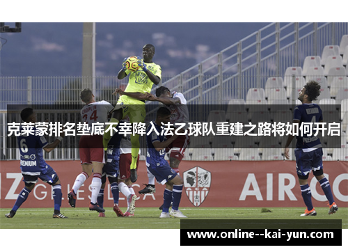 克莱蒙排名垫底不幸降入法乙球队重建之路将如何开启