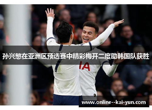 孙兴慜在亚洲区预选赛中精彩梅开二度助韩国队获胜 孙兴慜在亚洲区预选赛中精彩梅开二度助韩国队获胜
