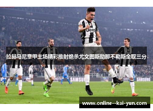 拉赫马尼意甲主场精彩推射绝杀尤文图斯助那不勒斯全取三分