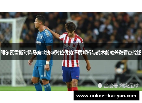 阿尔瓦雷斯对阵马竞欧协联对位优势深度解析与战术前瞻关键看点综述