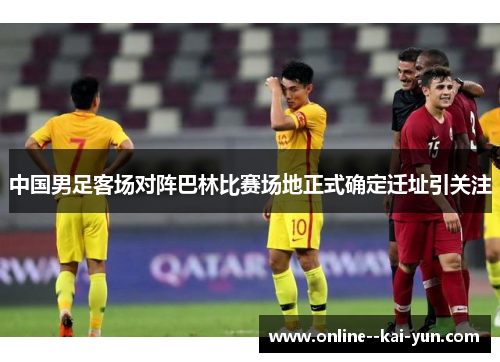 中国男足客场对阵巴林比赛场地正式确定迁址引关注