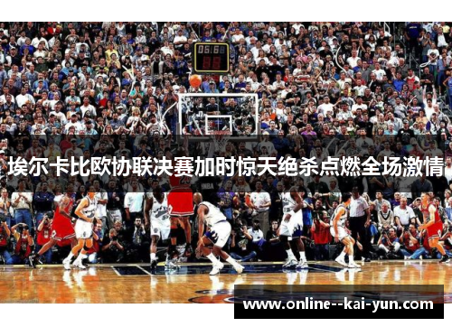 埃尔卡比欧协联决赛加时惊天绝杀点燃全场激情